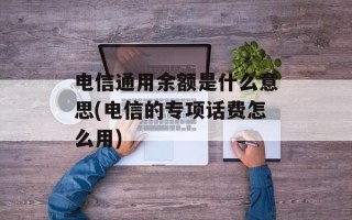 电信通用余额是什么意思(电信的专项话费怎么用)