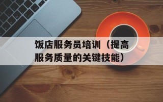 饭店服务员培训（提高服务质量的关键技能）