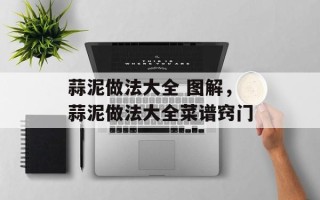 蒜泥做法大全 图解，蒜泥做法大全菜谱窍门