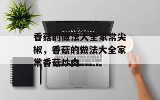 香菇的做法大全家常尖椒，香菇的做法大全家常香菇炒肉
