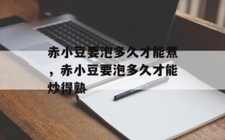 赤小豆要泡多久才能煮，赤小豆要泡多久才能炒得熟