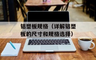 铝塑板规格（详解铝塑板的尺寸和规格选择）