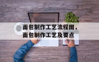面包制作工艺流程图，面包制作工艺及要点