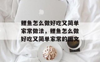 鲤鱼怎么做好吃又简单家常做法，鲤鱼怎么做好吃又简单家常的图文
