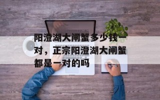阳澄湖大闸蟹多少钱一对，正宗阳澄湖大闸蟹都是一对的吗