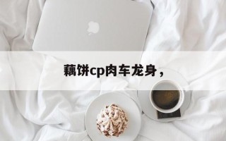 藕饼cp肉车龙身，