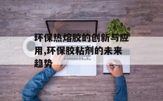 环保热熔胶的创新与应用,环保胶粘剂的未来趋势