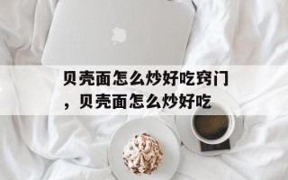 贝壳面怎么炒好吃窍门，贝壳面怎么炒好吃