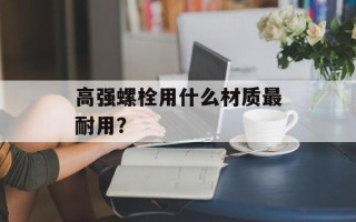 高强螺栓用什么材质最耐用？