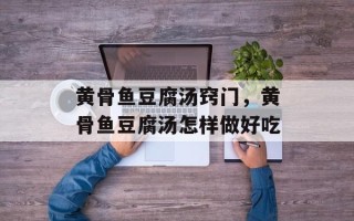 黄骨鱼豆腐汤窍门，黄骨鱼豆腐汤怎样做好吃
