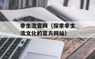 非主流官网（探索非主流文化的官方网站）