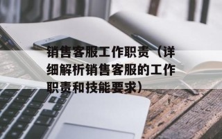 销售客服工作职责（详细解析销售客服的工作职责和技能要求）