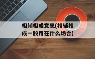 相辅相成意思(相辅相成一般用在什么场合)