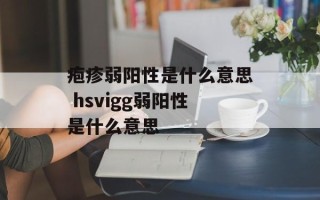 疱疹弱阳性是什么意思 hsvigg弱阳性是什么意思