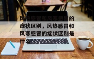 风热感冒和风寒感冒的症状区别，风热感冒和风寒感冒的症状区别是什么