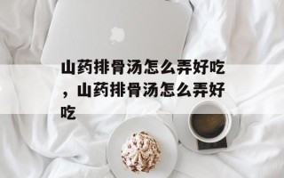 山药排骨汤怎么弄好吃，山药排骨汤怎么弄好吃