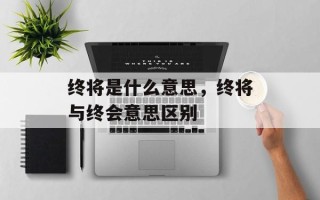 终将是什么意思，终将与终会意思区别