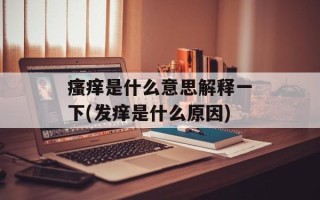 瘙痒是什么意思解释一下(发痒是什么原因)