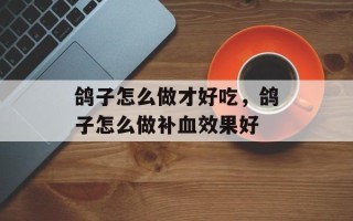 鸽子怎么做才好吃，鸽子怎么做补血效果好