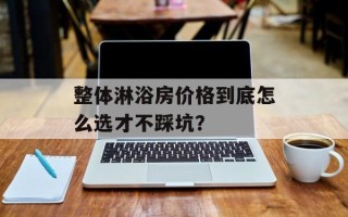 整体淋浴房价格到底怎么选才不踩坑？