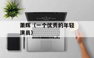 萧辉（一个优秀的年轻演员）