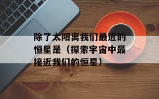 除了太阳离我们最近的恒星是（探索宇宙中最接近我们的恒星）