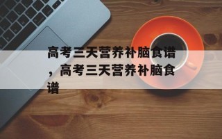 高考三天营养补脑食谱，高考三天营养补脑食谱