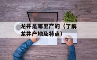 龙井是哪里产的（了解龙井产地及特点）