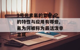 9号元素氟的奥秘,它的特性与应用有哪些,氟为何被称为最活泼非金属