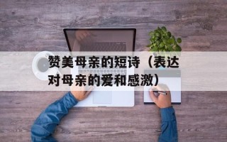 赞美母亲的短诗（表达对母亲的爱和感激）