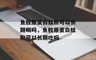 鱼胶原蛋白肽粉可以长期喝吗，鱼胶原蛋白肽粉可以长期吃吗