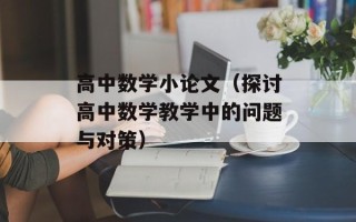 高中数学小论文（探讨高中数学教学中的问题与对策）