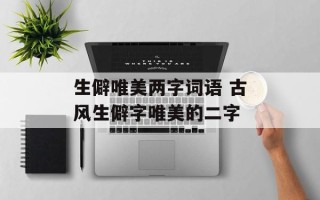 生僻唯美两字词语 古风生僻字唯美的二字