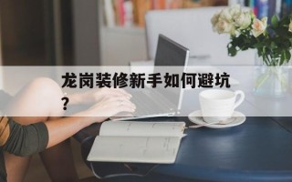 龙岗装修新手如何避坑？