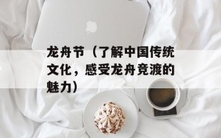 龙舟节（了解中国传统文化，感受龙舟竞渡的魅力）