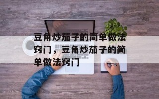 豆角炒茄子的简单做法窍门，豆角炒茄子的简单做法窍门