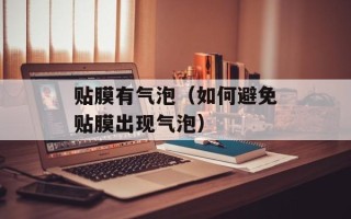 贴膜有气泡（如何避免贴膜出现气泡）
