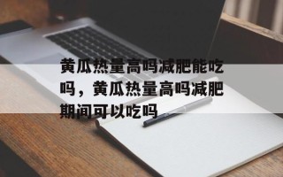 黄瓜热量高吗减肥能吃吗，黄瓜热量高吗减肥期间可以吃吗