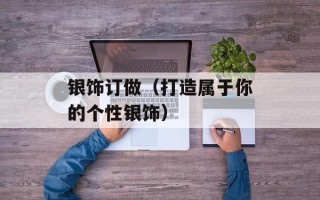 银饰订做（打造属于你的个性银饰）