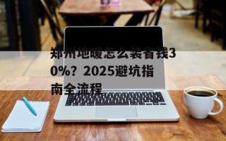 郑州地暖怎么装省钱30%？2025避坑指南全流程