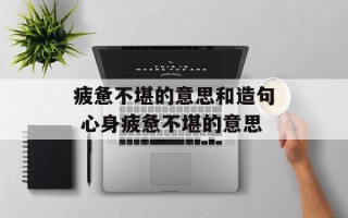 疲惫不堪的意思和造句 心身疲惫不堪的意思
