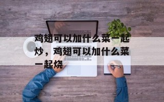 鸡翅可以加什么菜一起炒，鸡翅可以加什么菜一起烧