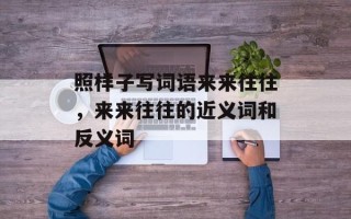 照样子写词语来来往往，来来往往的近义词和反义词