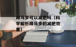蹲马步可以减肥吗（科学解析蹲马步的减肥效果）