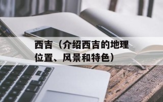 西吉（介绍西吉的地理位置、风景和特色）