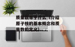 质量数等于什么（介绍原子核的基本概念和质量数的定义）