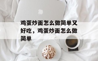 鸡蛋炒面怎么做简单又好吃，鸡蛋炒面怎么做简单