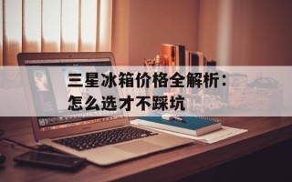三星冰箱价格全解析：怎么选才不踩坑