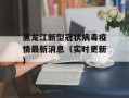 黑龙江新型冠状病毒疫情最新消息（实时更新）