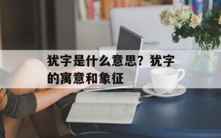 犹字是什么意思？犹字的寓意和象征